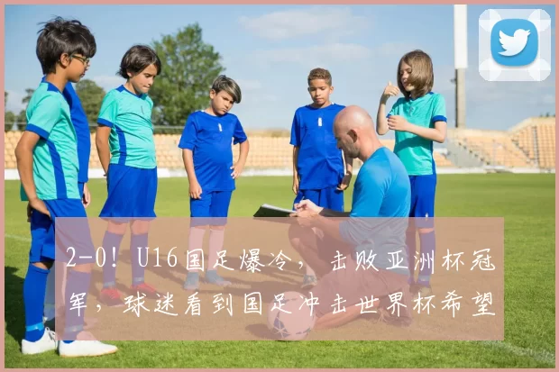 2-0！U16国足爆冷，击败亚洲杯冠军，球迷看到国足冲击世界杯希望