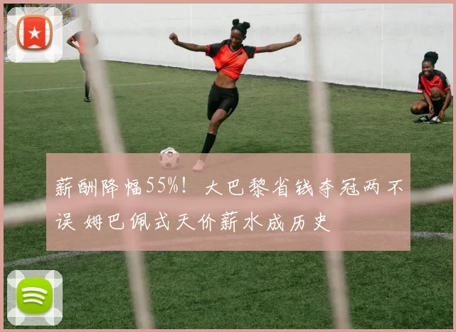 薪酬降幅55%！大巴黎省钱夺冠两不误 姆巴佩式天价薪水成历史