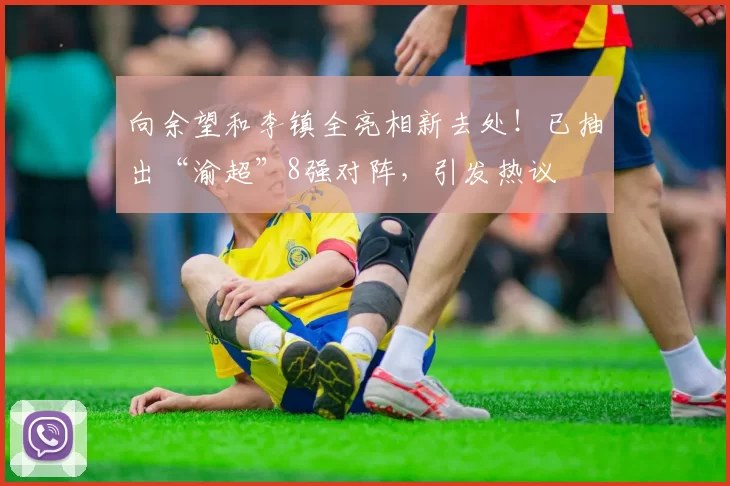 向余望和李镇全亮相新去处！已抽出“渝超”8强对阵，引发热议