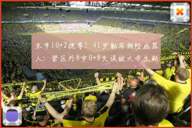 末节10+2挽尊！41岁勒布朗险成罪人：禁区外8中0+8失误被大帝生断