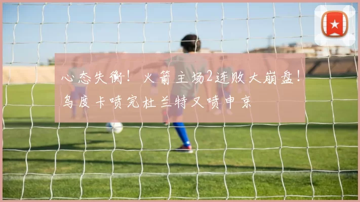 心态失衡！火箭主场2连败大崩盘！乌度卡喷完杜兰特又喷申京